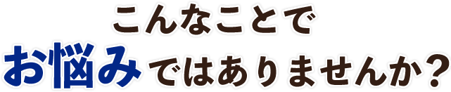 こんなことでお悩みではありませんか？