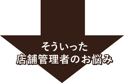 そういった店舗管理者のお悩み